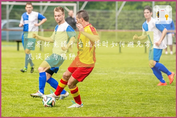 世界杯竞猜平台选择时如何避免常见误区与陷阱