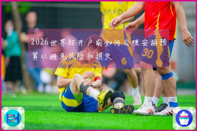 2026世界杯开户前如何合理安排预算以避免风险和损失
