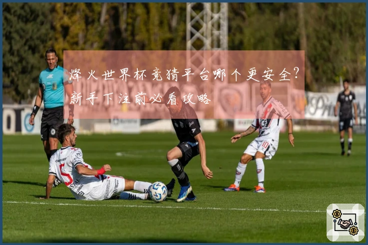 烽火世界杯竞猜平台哪个更安全？新手下注前必看攻略
