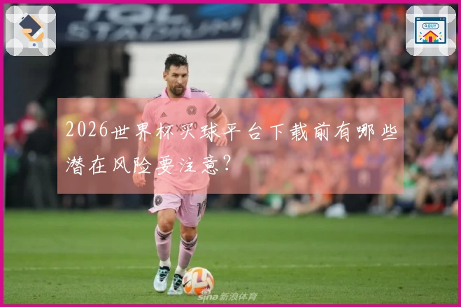 2026世界杯买球平台下载前有哪些潜在风险要注意?
