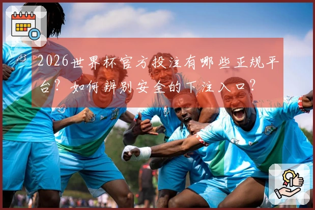 2026世界杯官方投注有哪些正规平台？如何辨别安全的下注入口？