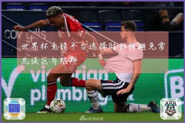 世界杯竞猜平台选择时如何避免常见误区与陷阱