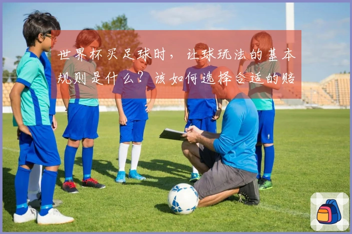 世界杯买足球时，让球玩法的基本规则是什么？该如何选择合适的赔率？