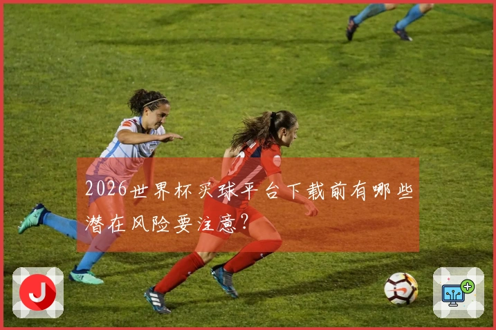 2026世界杯买球平台下载前有哪些潜在风险要注意？