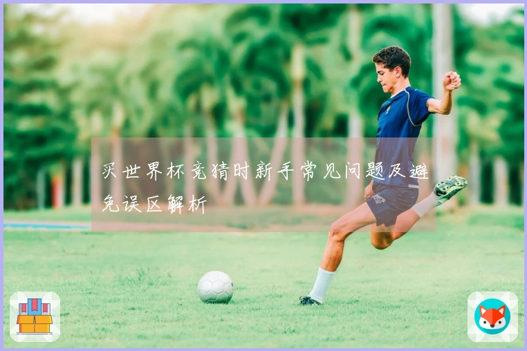买世界杯竞猜时新手常见问题及避免误区解析