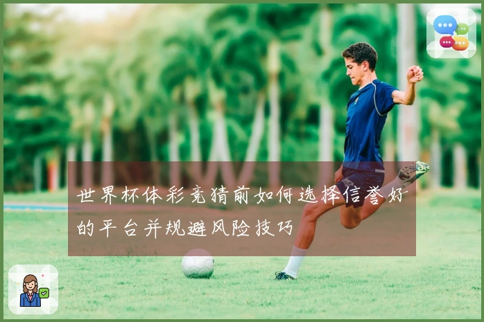 世界杯体彩竞猜前如何选择信誉好的平台并规避风险技巧