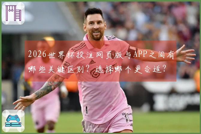 2026世界杯投注网页版与APP之间有哪些关键区别？选择哪个更合适？