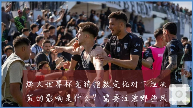 烽火世界杯竞猜指数变化对下注决策的影响是什么？需要注意哪些风险？