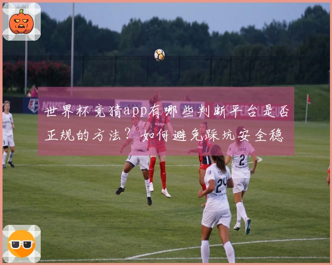 世界杯竞猜app有哪些判断平台是否正规的方法？如何避免踩坑安全稳定性最重要