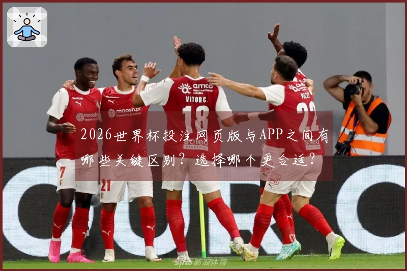2026世界杯投注网页版与APP之间有哪些关键区别？选择哪个更合适？