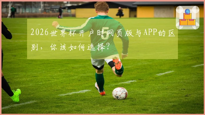 2026世界杯开户时网页版与APP的区别，你该如何选择？