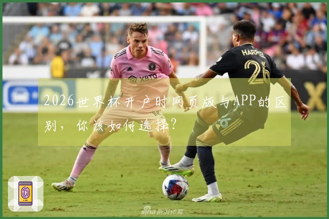 2026世界杯开户时网页版与APP的区别，你该如何选择？