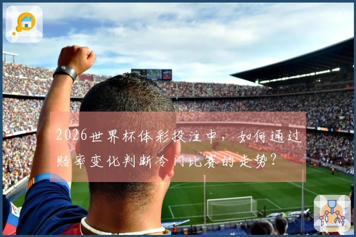 2026世界杯体彩投注中，如何通过赔率变化判断冷门比赛的走势？