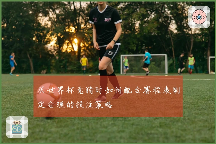 买世界杯竞猜时如何配合赛程表制定合理的投注策略