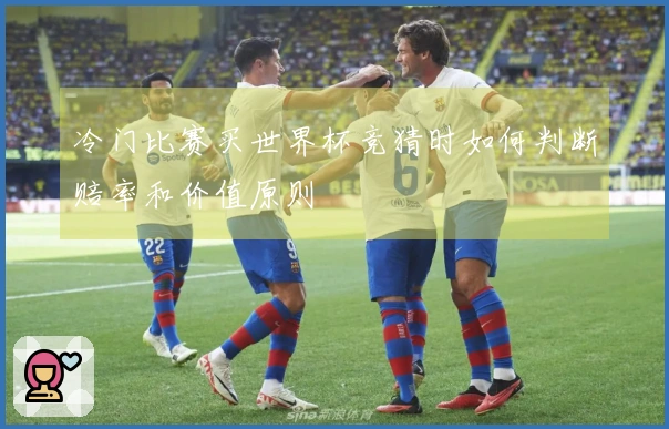 冷门比赛买世界杯竞猜时如何判断赔率和价值原则