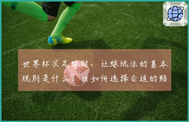 世界杯买足球时，让球玩法的基本规则是什么？该如何选择合适的赔率？