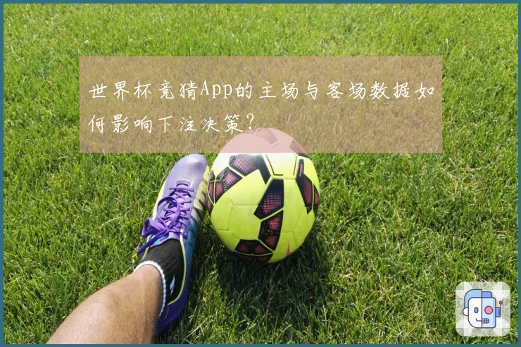 世界杯竞猜App的主场与客场数据如何影响下注决策？