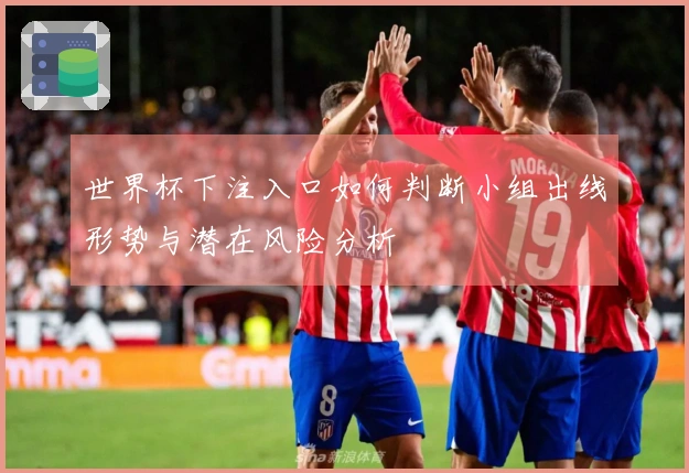 世界杯下注入口如何判断小组出线形势与潜在风险分析