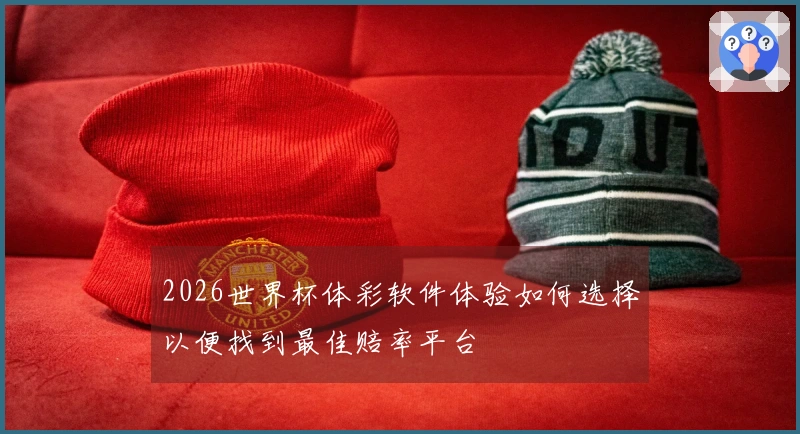 2026世界杯体彩软件体验如何选择以便找到最佳赔率平台