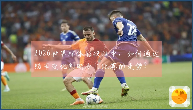 2026世界杯体彩投注中,如何通过赔率变化判断冷门比赛的走势?