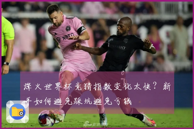 烽火世界杯竞猜指数变化太快？新手如何避免踩坑避免亏钱