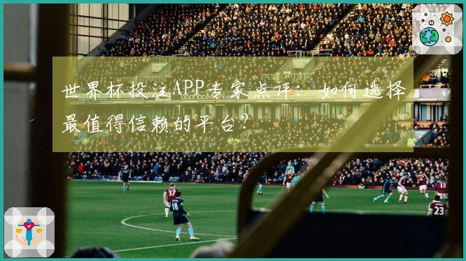 世界杯投注APP专家点评：如何选择最值得信赖的平台？