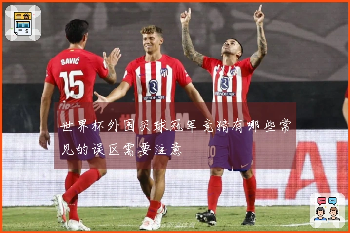 世界杯外围买球冠军竞猜有哪些常见的误区需要注意