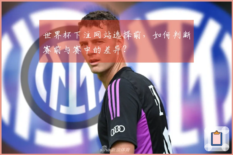 世界杯下注网站选择前，如何判断赛前与赛中的差异？