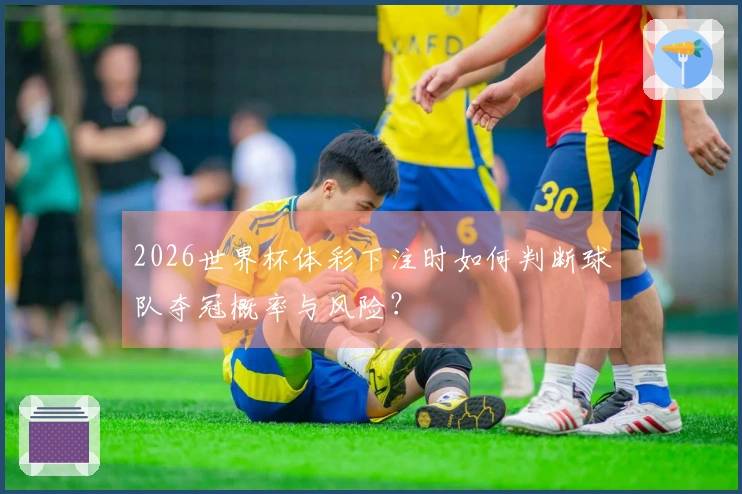 2026世界杯体彩下注时如何判断球队夺冠概率与风险？