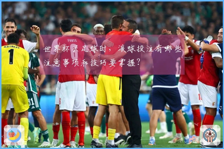 世界杯买足球时，滚球投注有哪些注意事项和技巧要掌握？