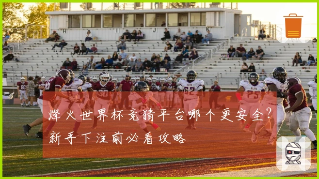 烽火世界杯竞猜平台哪个更安全?新手下注前必看攻略