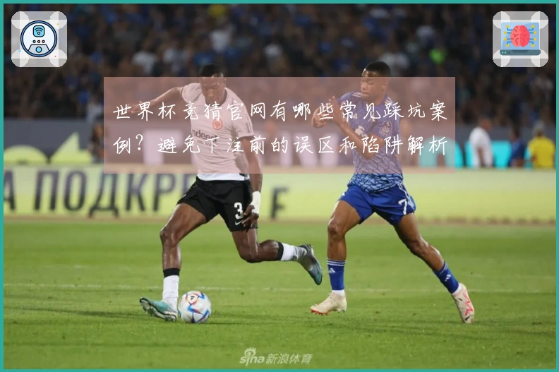 世界杯竞猜官网有哪些常见踩坑案例？避免下注前的误区和陷阱解析