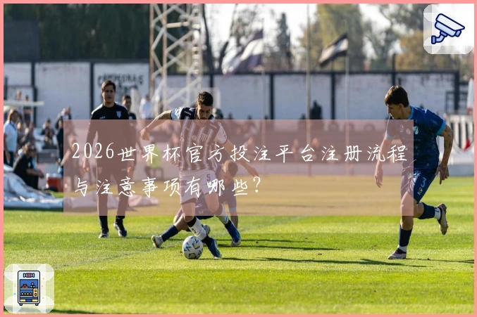 2026世界杯官方投注平台注册流程与注意事项有哪些？
