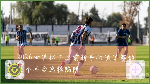 2026世界杯下注前新手必须了解的几个平台选择陷阱