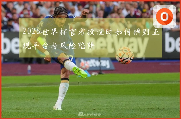 2026世界杯官方投注时如何辨别正规平台与风险陷阱