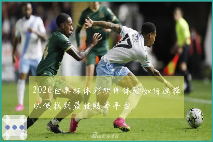 2026世界杯体彩软件体验如何选择以便找到最佳赔率平台