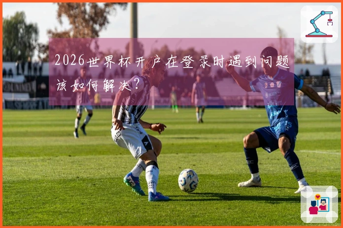 2026世界杯开户在登录时遇到问题该如何解决？