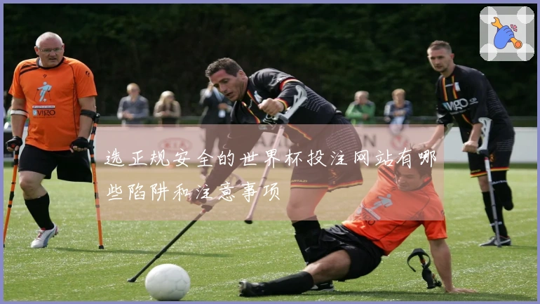 选正规安全的世界杯投注网站有哪些陷阱和注意事项