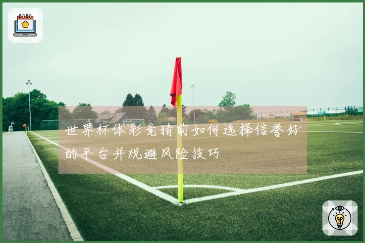 世界杯体彩竞猜前如何选择信誉好的平台并规避风险技巧