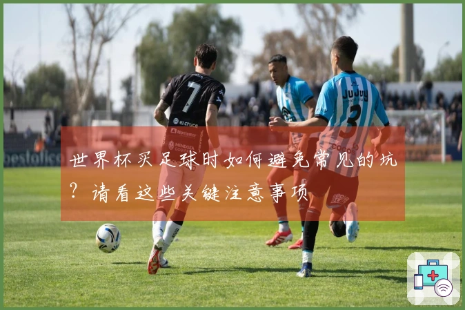 世界杯买足球时如何避免常见的坑？请看这些关键注意事项