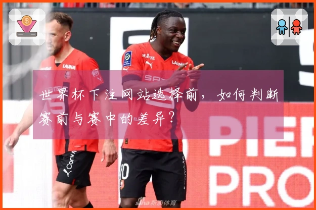世界杯下注网站选择前，如何判断赛前与赛中的差异？