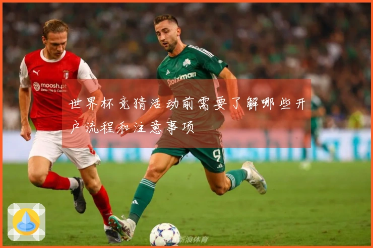 世界杯竞猜活动前需要了解哪些开户流程和注意事项