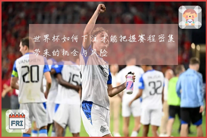 世界杯如何下注才能把握赛程密集带来的机会与风险