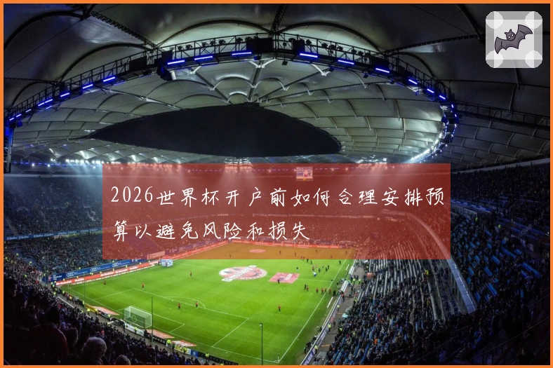 2026世界杯开户前如何合理安排预算以避免风险和损失