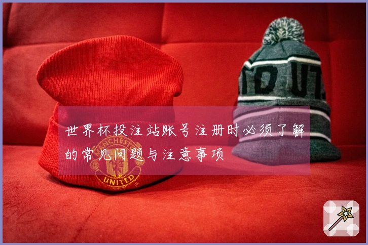 世界杯投注站账号注册时必须了解的常见问题与注意事项