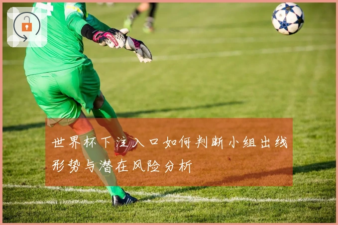 世界杯下注入口如何判断小组出线形势与潜在风险分析