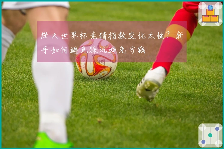 烽火世界杯竞猜指数变化太快？新手如何避免踩坑避免亏钱