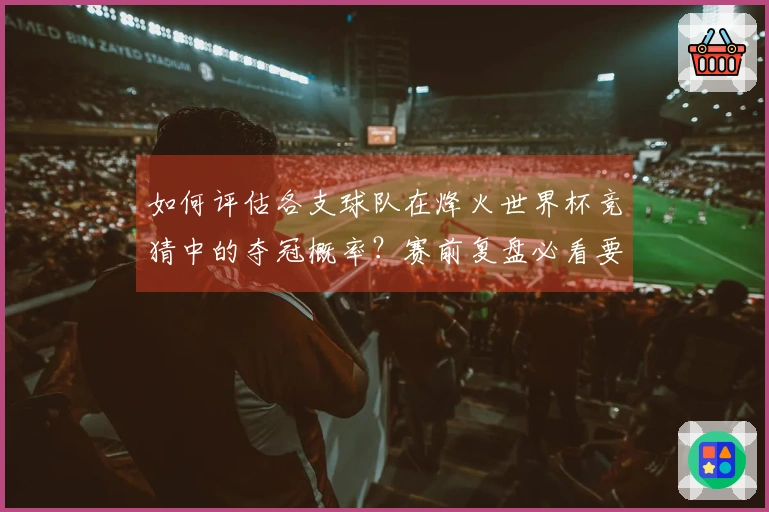 如何评估各支球队在烽火世界杯竞猜中的夺冠概率？赛前复盘必看要点解析