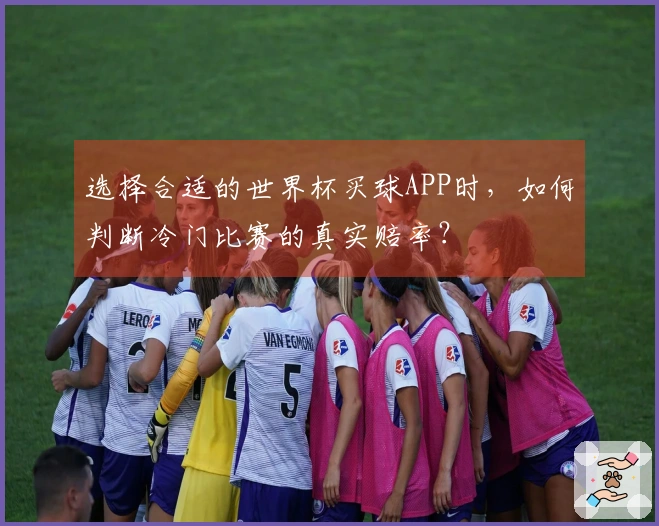 选择合适的世界杯买球APP时,如何判断冷门比赛的真实赔率?