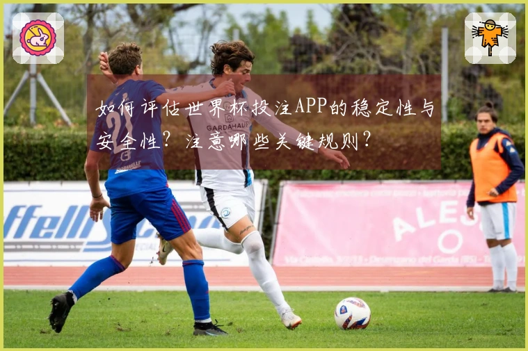 如何评估世界杯投注APP的稳定性与安全性？注意哪些关键规则？